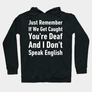 Just Remember If We Get Caught You're Deaf And I Don't Speak English-Funny Saying Hoodie